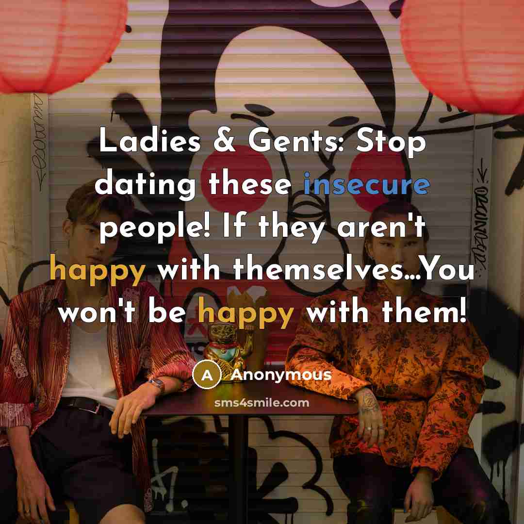 “Ladies & Gents: Stop dating these insecure people! If they aren't happy with themselves...You won't be happy with them!” quote by Anonymous