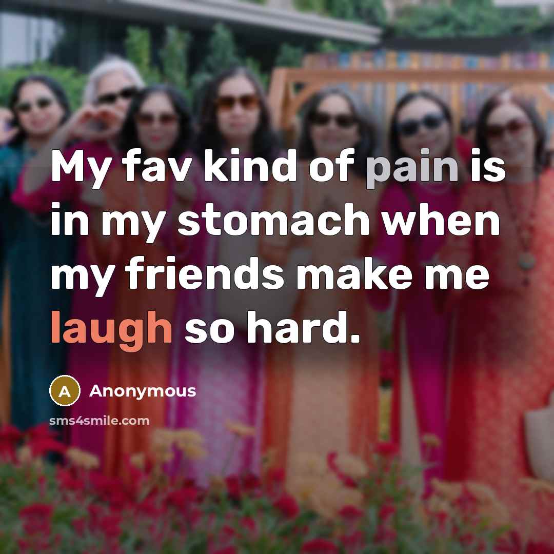 “My fav kind of pain is in my stomach when my friends make me laugh so hard.” quote by Anonymous
