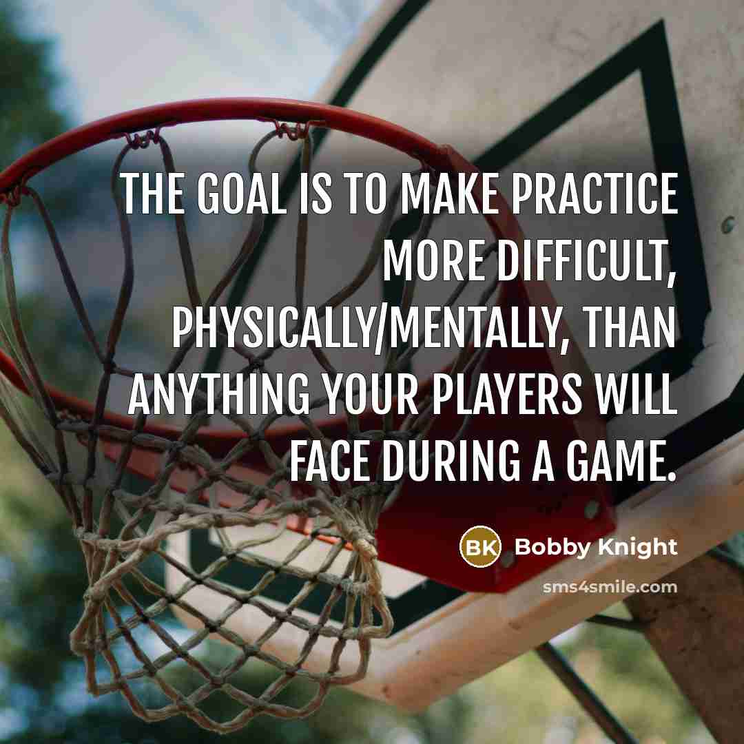 “The goal is to make practice more difficult, physically/mentally, than…” quote by Bobby Knight