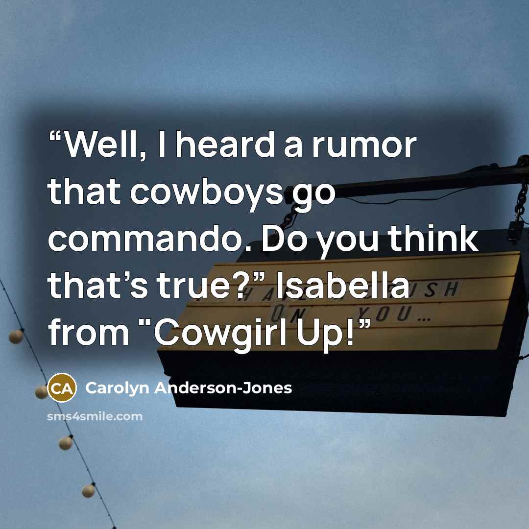 “Well, I heard a rumor that cowboys go commando. Do you think that’s true?” Isabella from "Cowgirl Up!” quote by Carolyn Anderson-Jones