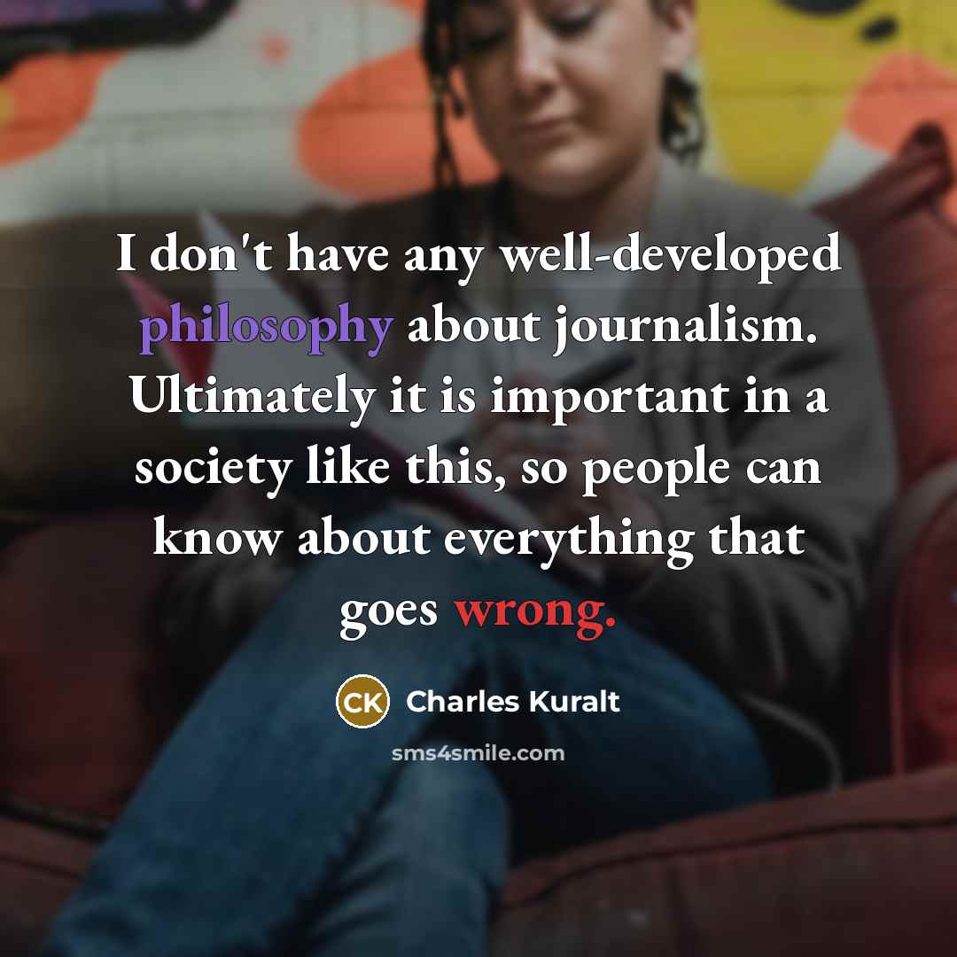“I don't have any well-developed philosophy about journalism. Ultimately it…” quote by Charles Kuralt