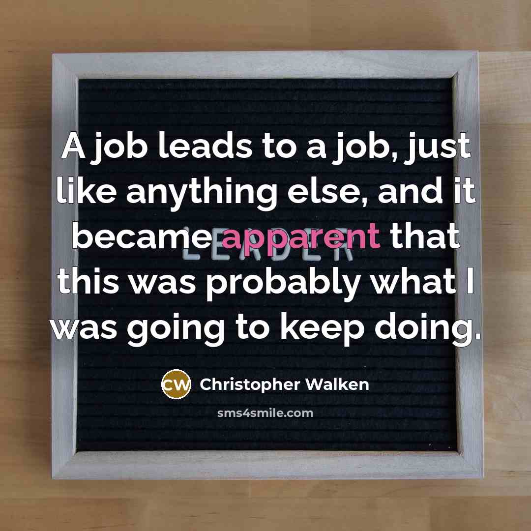 “A job leads to a job, just like anything else, and it became apparent that this was probably what I was going to keep doing.” quote by Christopher Walken