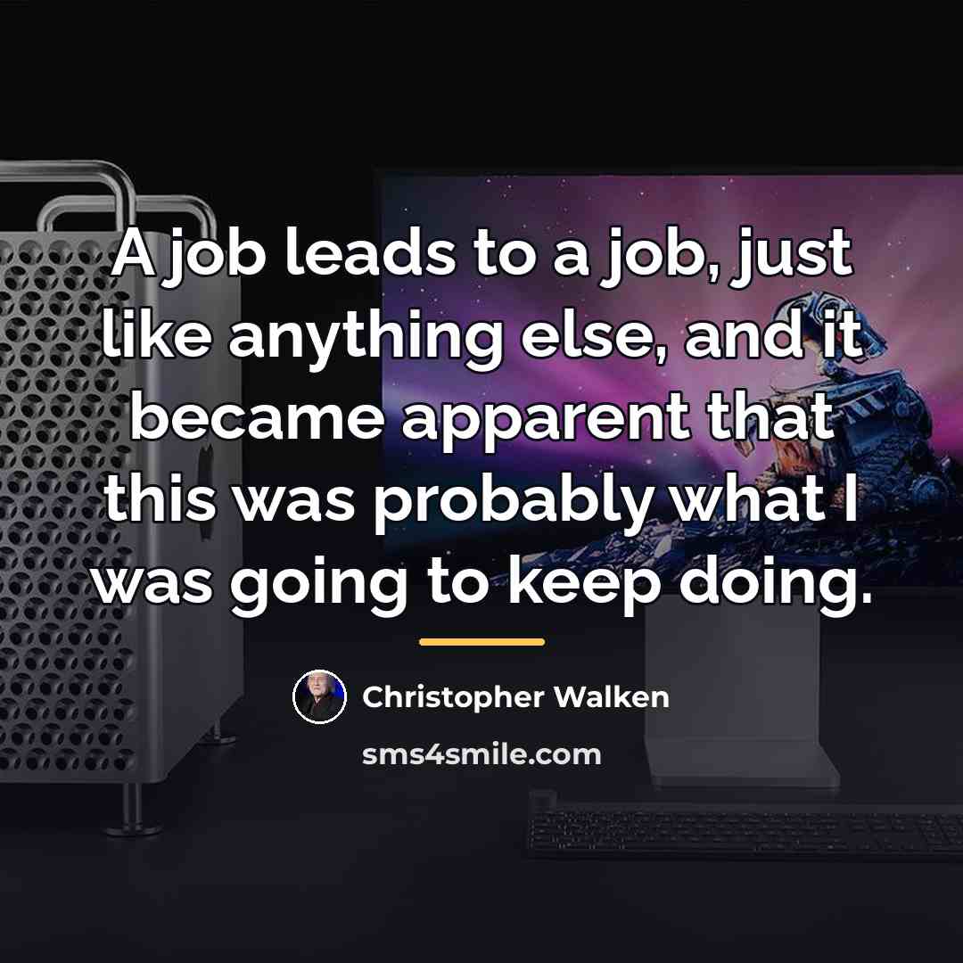 “A job leads to a job, just like anything else,…” quote by Christopher Walken