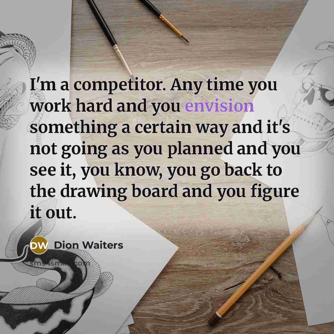 “I'm a competitor. Any time you work hard and you envision something a certain way and it's not going as you planned and you see it, you know, you go back to the drawing board and you figure it out.” quote by Dion Waiters