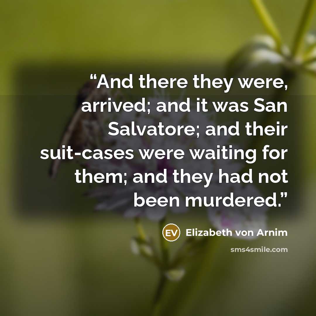 “And there they were, arrived; and it was San Salvatore; and their suit-cases were waiting for them; and they had not been murdered.” quote by Elizabeth Von Arnim