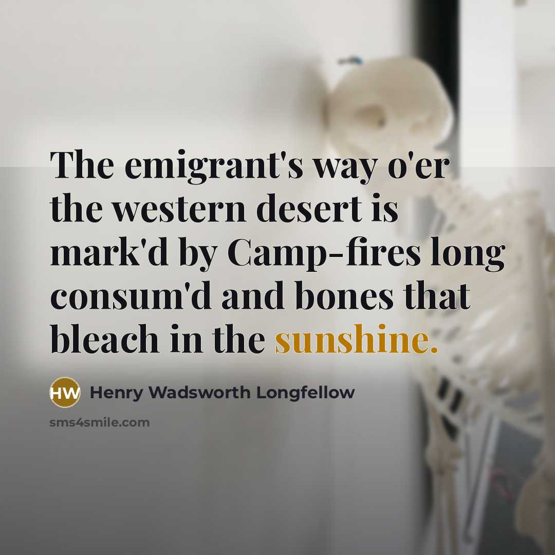 “The emigrant's way o'er the western desert is mark'd by…” quote by Henry Wadsworth Longfellow
