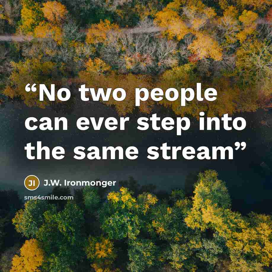 “No two people can ever step into the same stream” quote by J.W. Ironmonger
