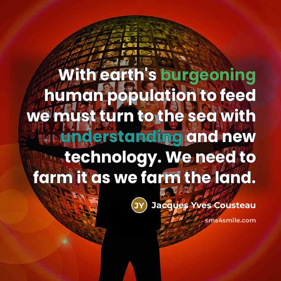 “With earth's burgeoning human population to feed we must turn to the sea with understanding and new technology. We need to farm it as we farm the land.” quote by Jacques Yves Cousteau