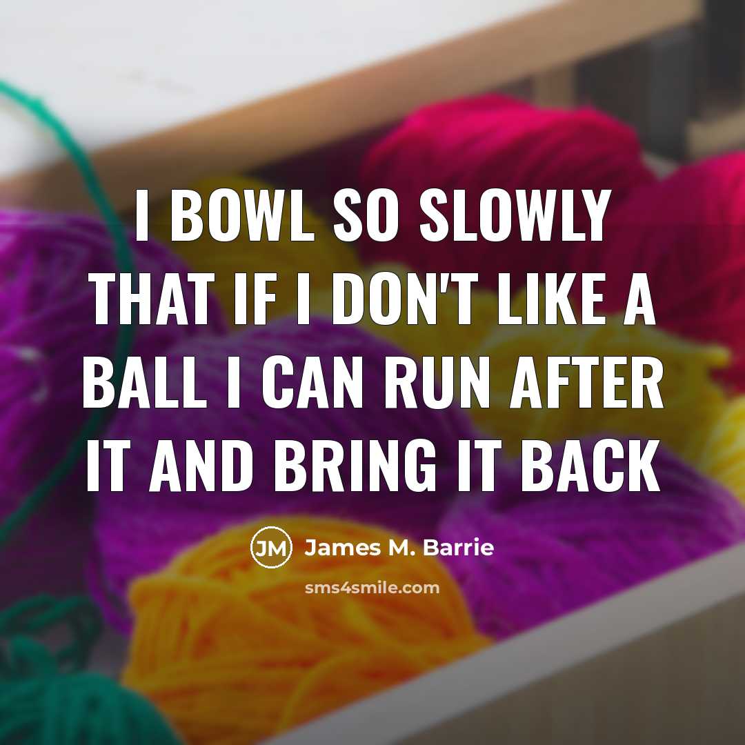 “I bowl so slowly that if I don't like a ball I can run after it and bring it back” quote by James M. Barrie