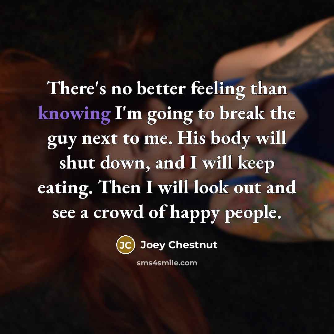 “There's no better feeling than knowing I'm going to break…” quote by Joey Chestnut