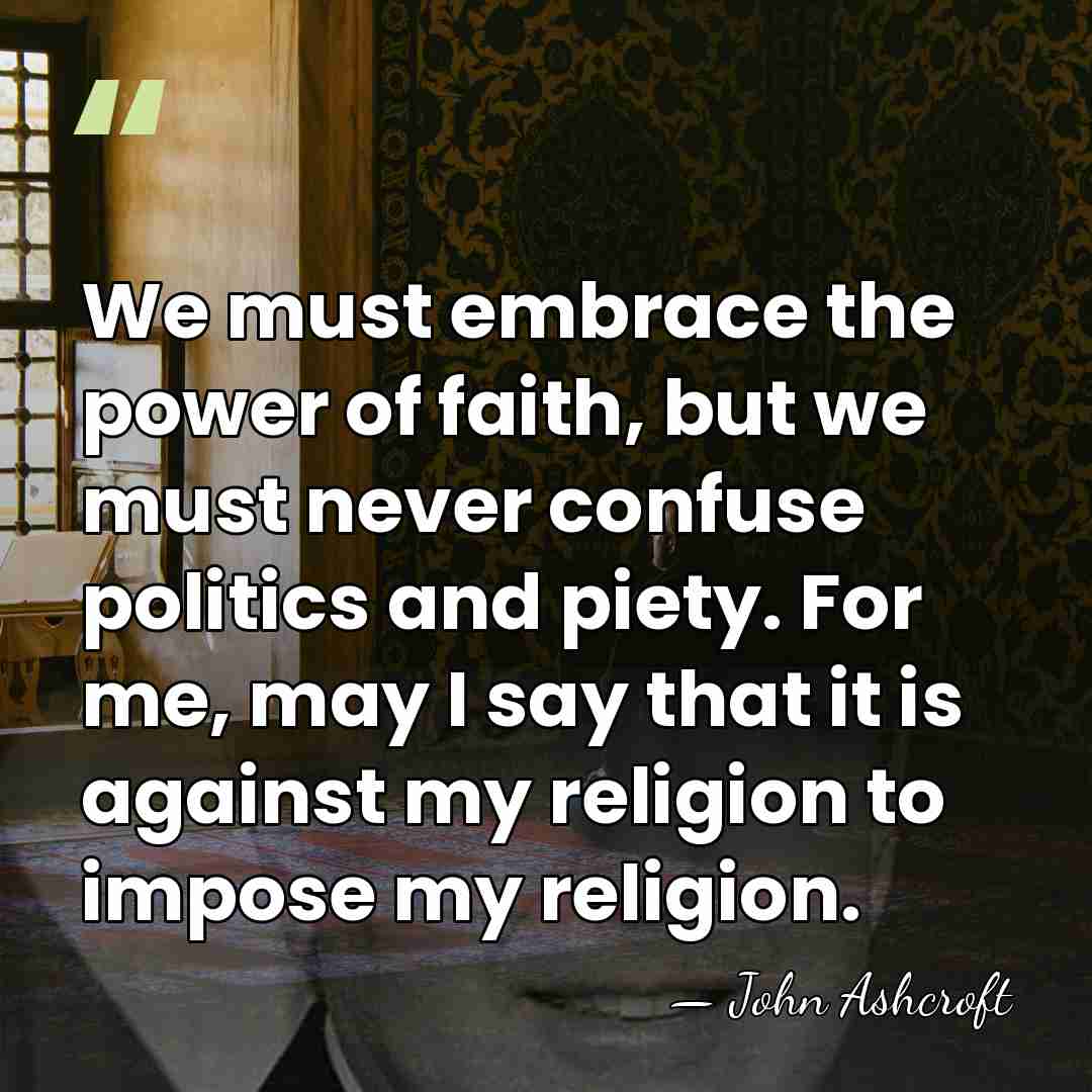 We must embrace the power of faith, but we must never confuse&hellip; - John Ashcroft