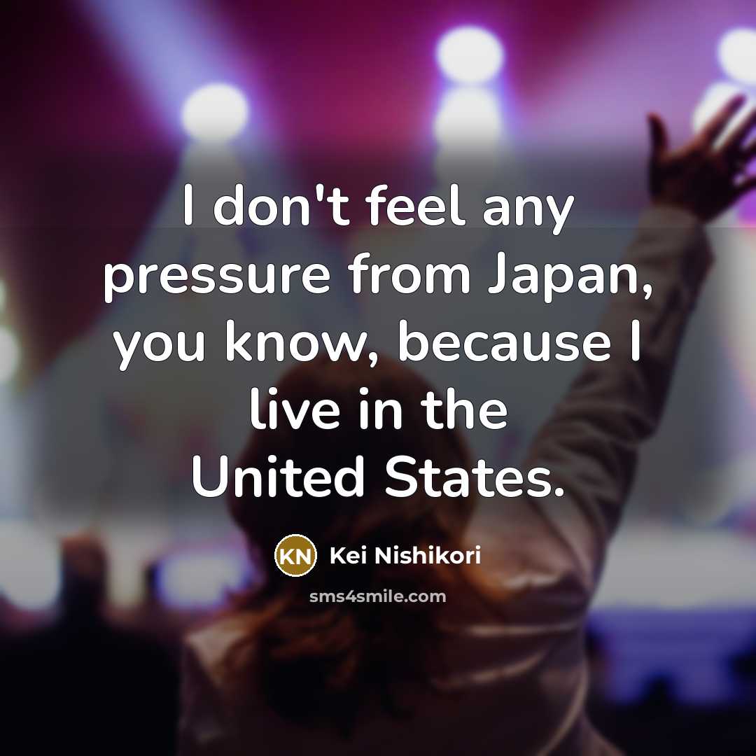 “I don't feel any pressure from Japan, you know, because…” quote by Kei Nishikori