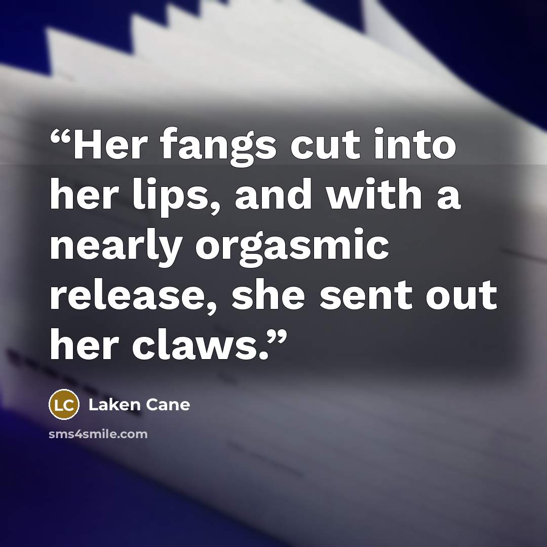 “Her fangs cut into her lips, and with a nearly orgasmic release, she sent out her claws.” quote by Laken Cane