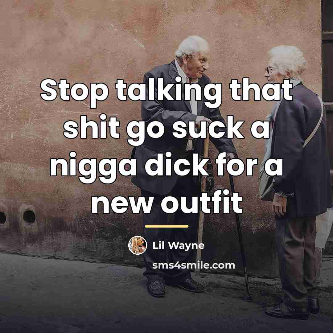 “Stop talking that shit go suck a nigga dick for…” quote by Lil Wayne
