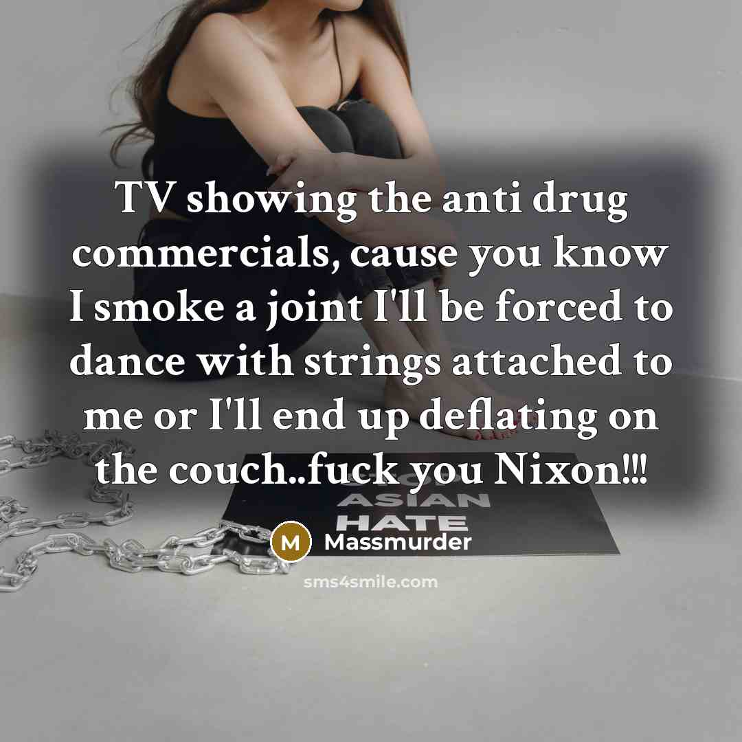 “TV showing the anti drug commercials, cause you know I smoke a joint I'll be forced to dance with strings attached to me or I'll end up deflating on the couch..fuck you Nixon!!!” quote by Massmurder