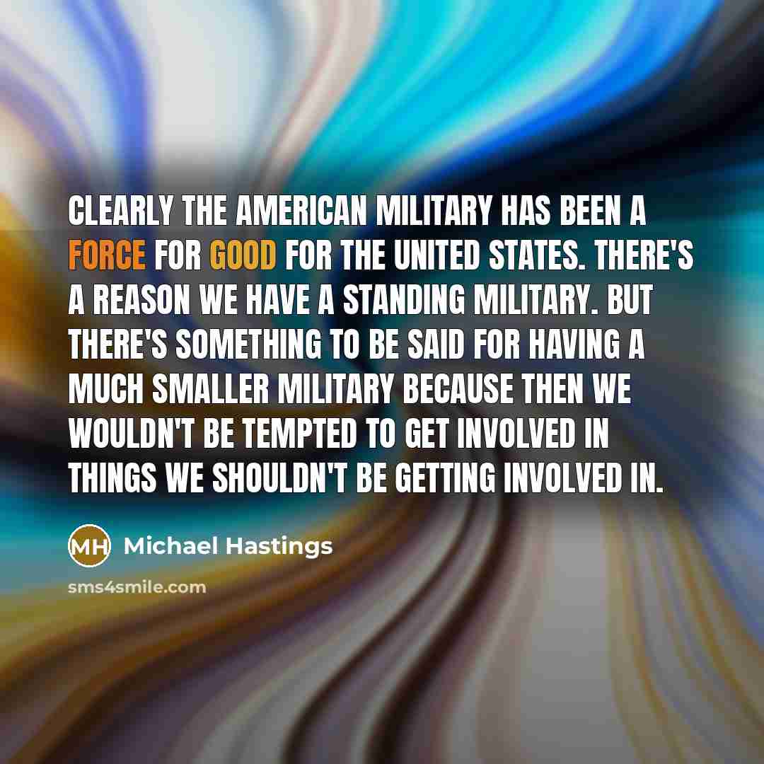 “Clearly the American military has been a force for good…” quote by Michael Hastings