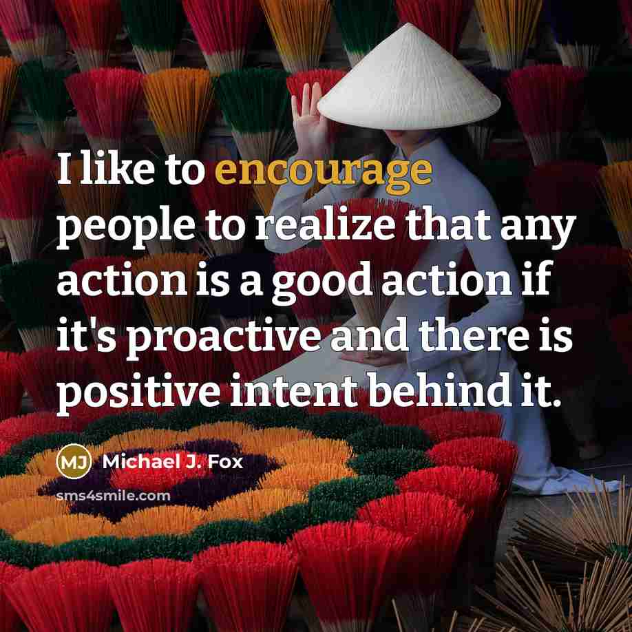 “I like to encourage people to realize that any action…” quote by Michael J. Fox