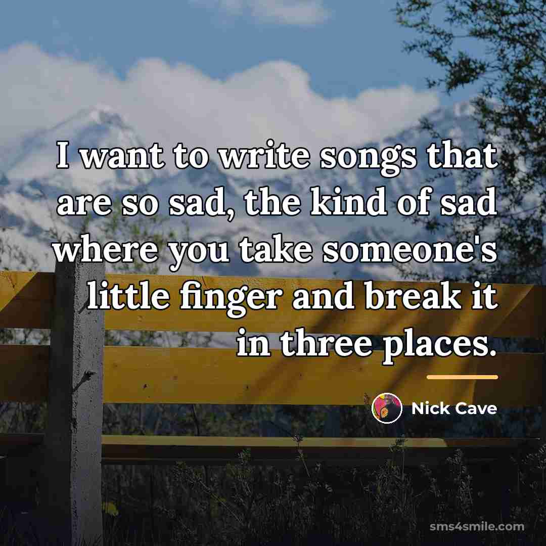 “I want to write songs that are so sad, the…” quote by Nick Cave