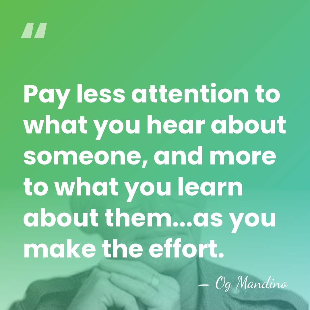 Pay less attention to what you hear about someone, and more to&hellip; - Og Mandino