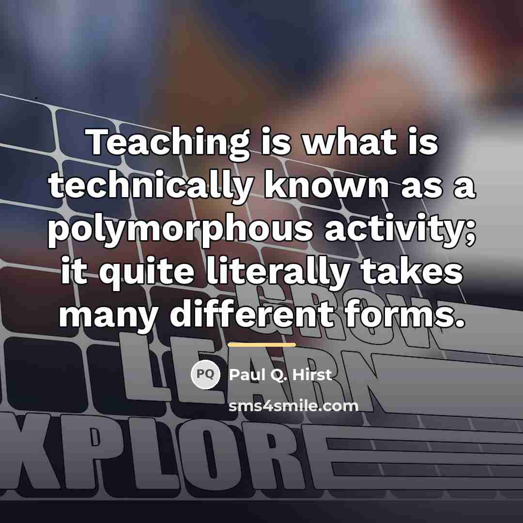 “Teaching is what is technically known as a polymorphous activity;…” quote by Paul Q. Hirst
