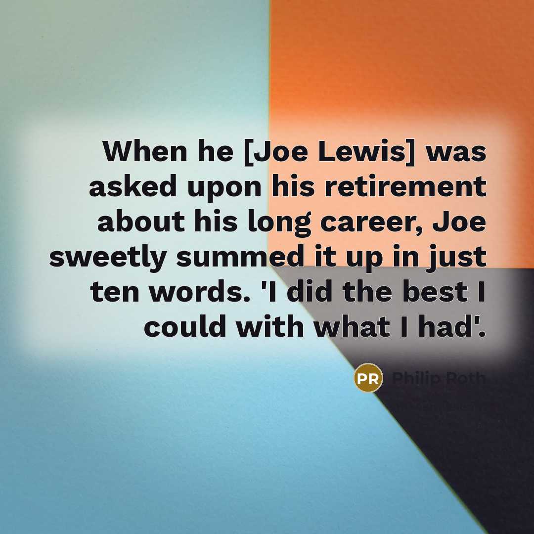 “When he [Joe Lewis] was asked upon his retirement about his long career, Joe sweetly summed it up in just ten words. 'I did the best I could with what I had'.” quote by Philip Roth