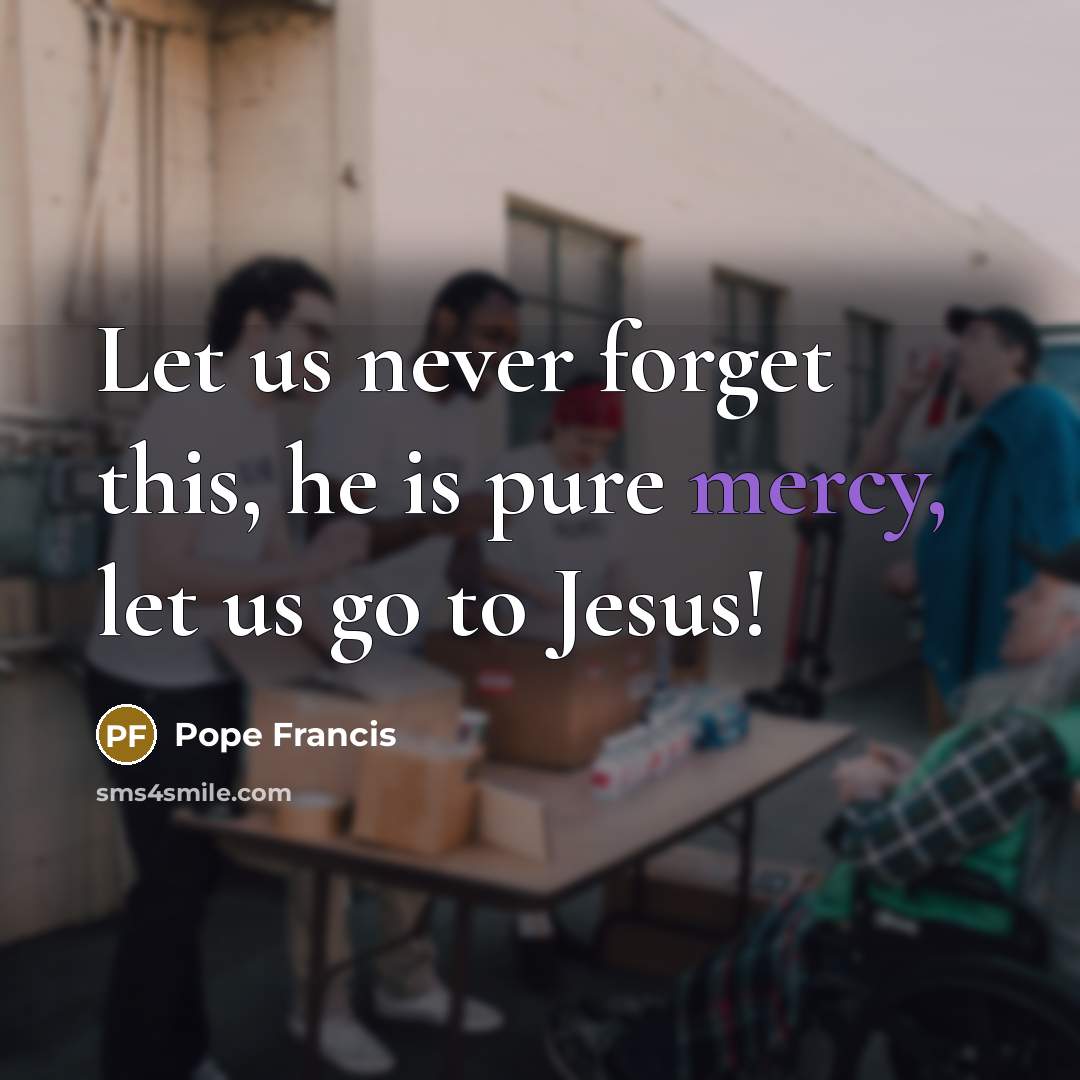 “Let us never forget this, he is pure mercy, let…” quote by Pope Francis