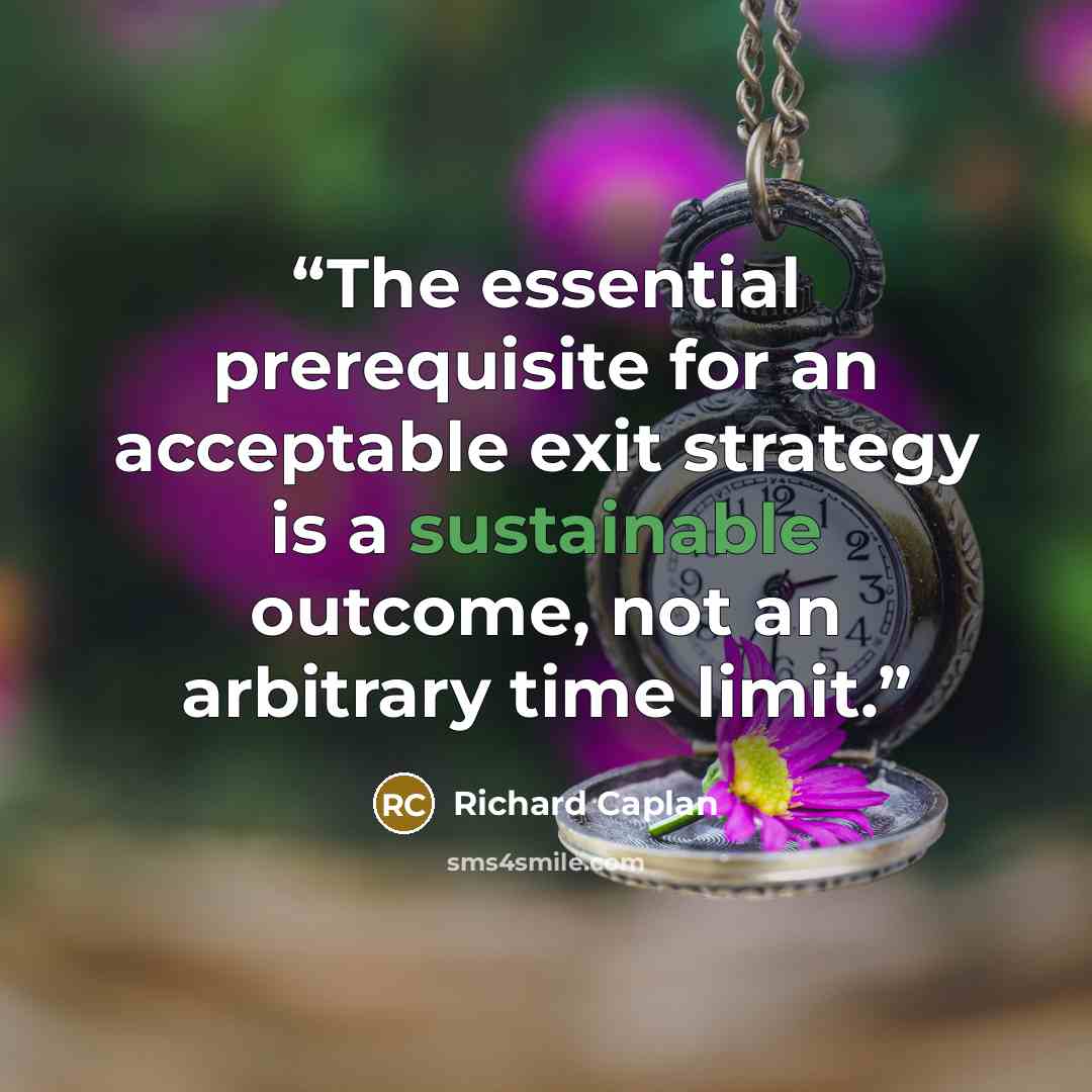 “The essential prerequisite for an acceptable exit strategy is a sustainable outcome, not an arbitrary time limit.” quote by Richard Caplan