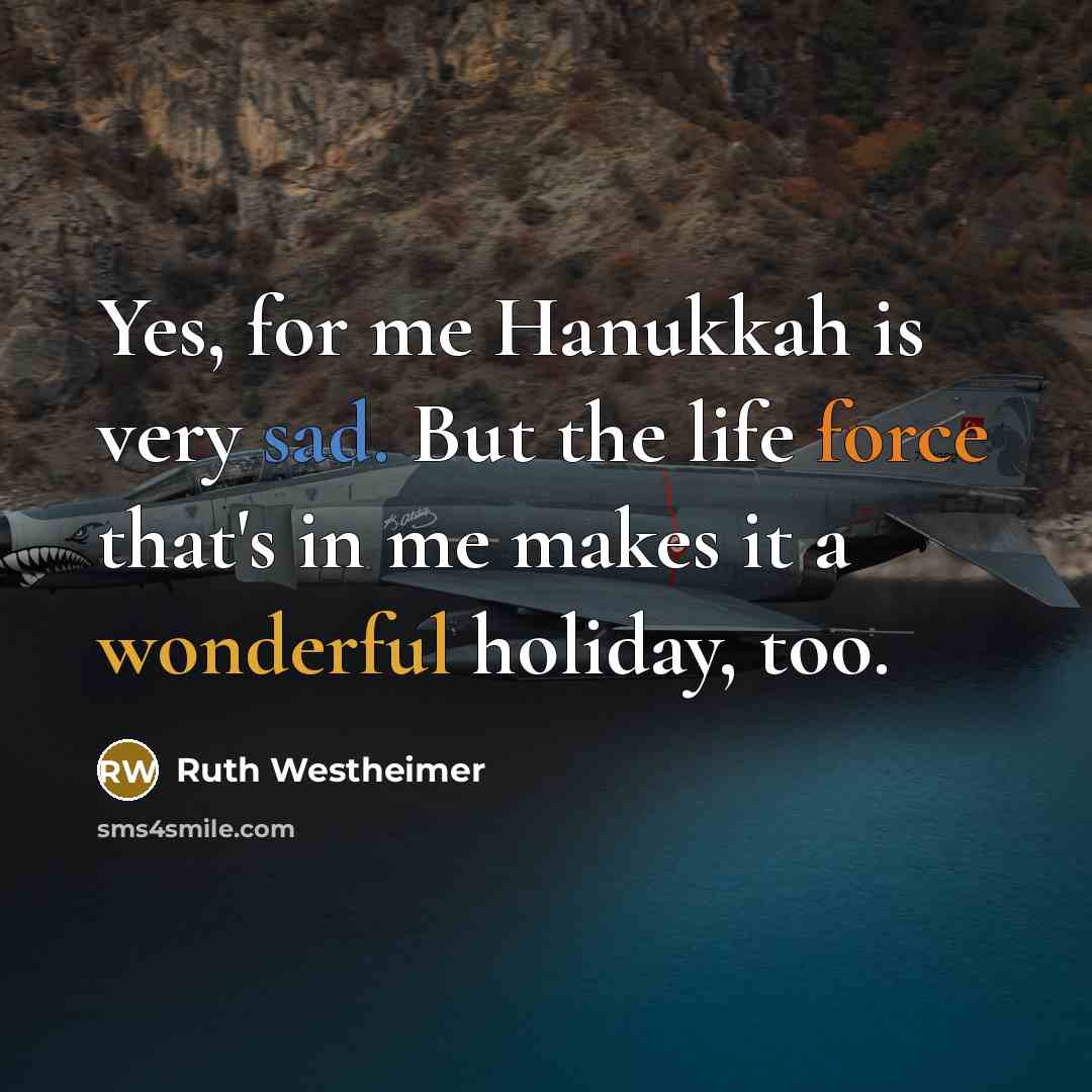 “Yes, for me Hanukkah is very sad. But the life force that's in me makes it a wonderful holiday, too.” quote by Ruth Westheimer