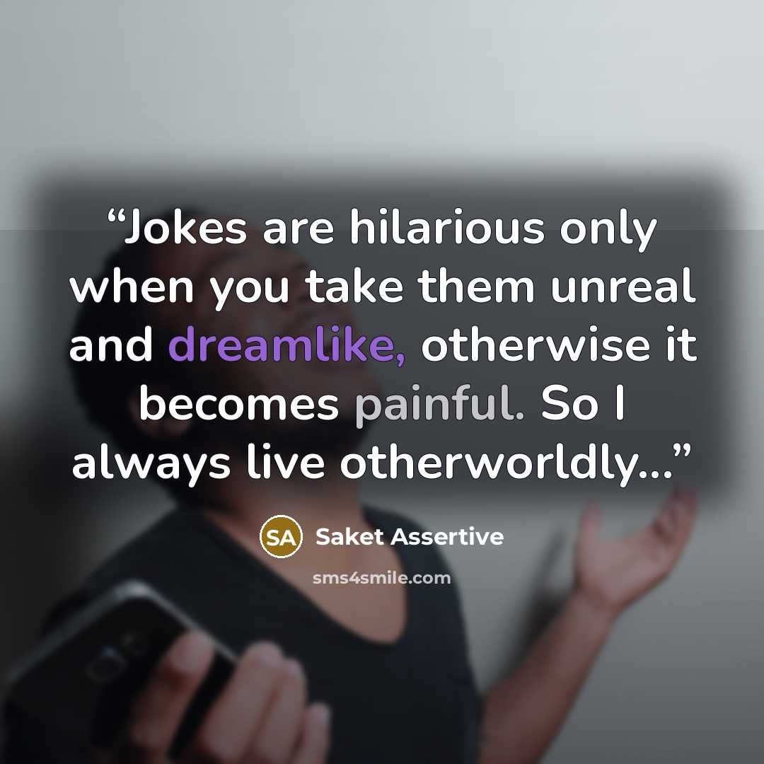 “Jokes are hilarious only when you take them unreal and dreamlike, otherwise it becomes painful. So I always live otherworldly...” quote by Saket Assertive
