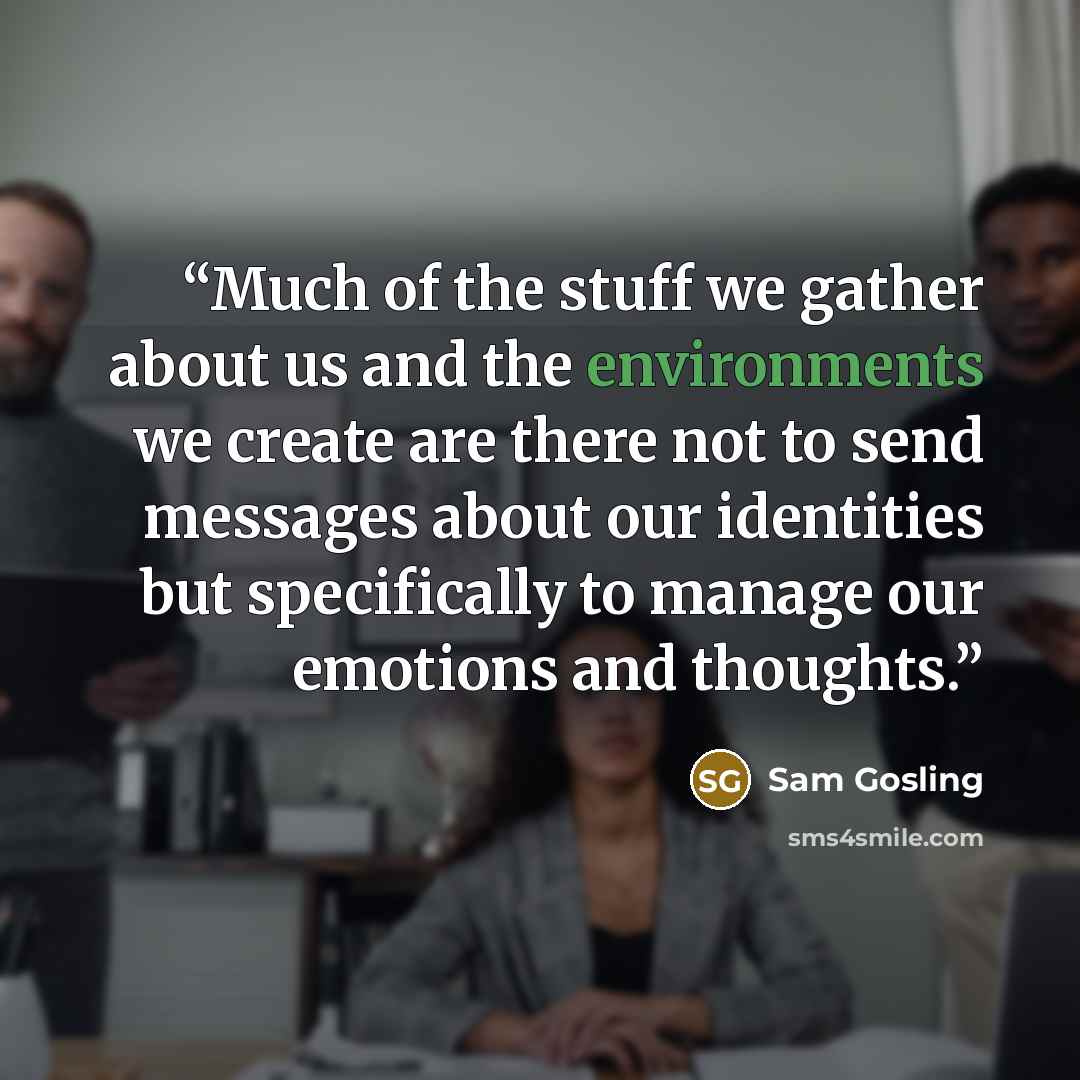 “Much of the stuff we gather about us and the environments we create are there not to send messages about our identities but specifically to manage our emotions and thoughts.” quote by Sam Gosling