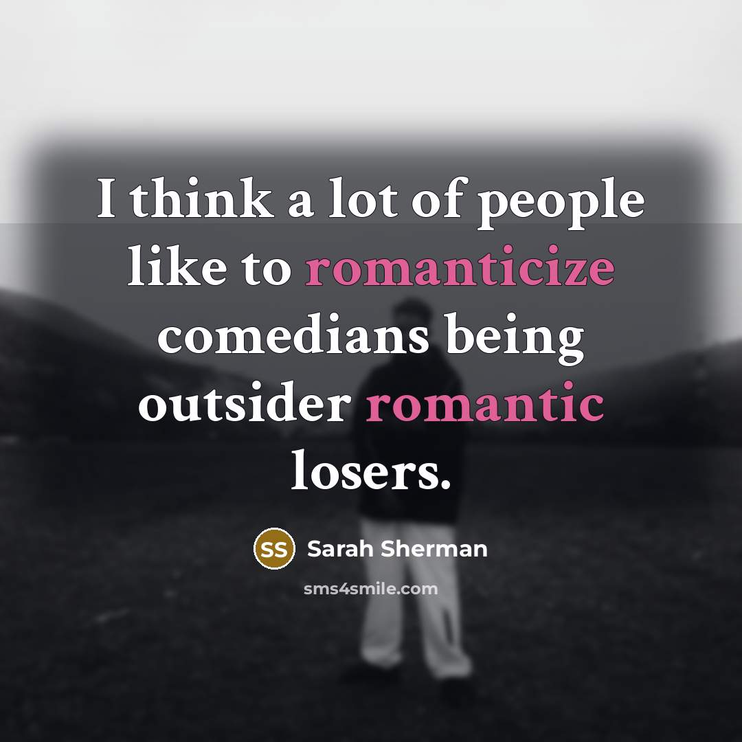 “I think a lot of people like to romanticize comedians being outsider romantic losers.” quote by Sarah Sherman