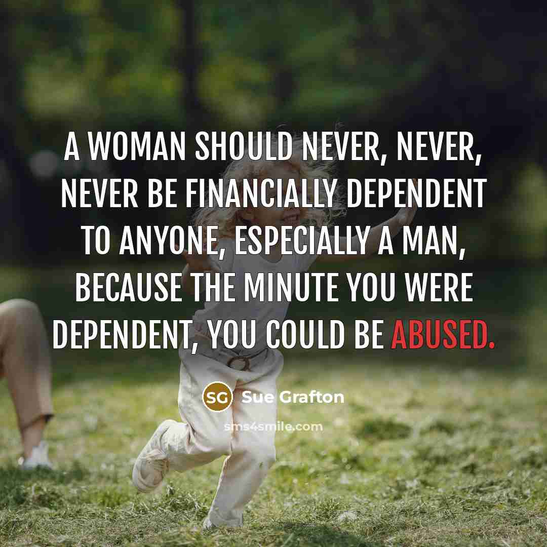 “A woman should never, never, never be financially dependent to anyone, especially a man, because the minute you were dependent, you could be abused.” quote by Sue Grafton