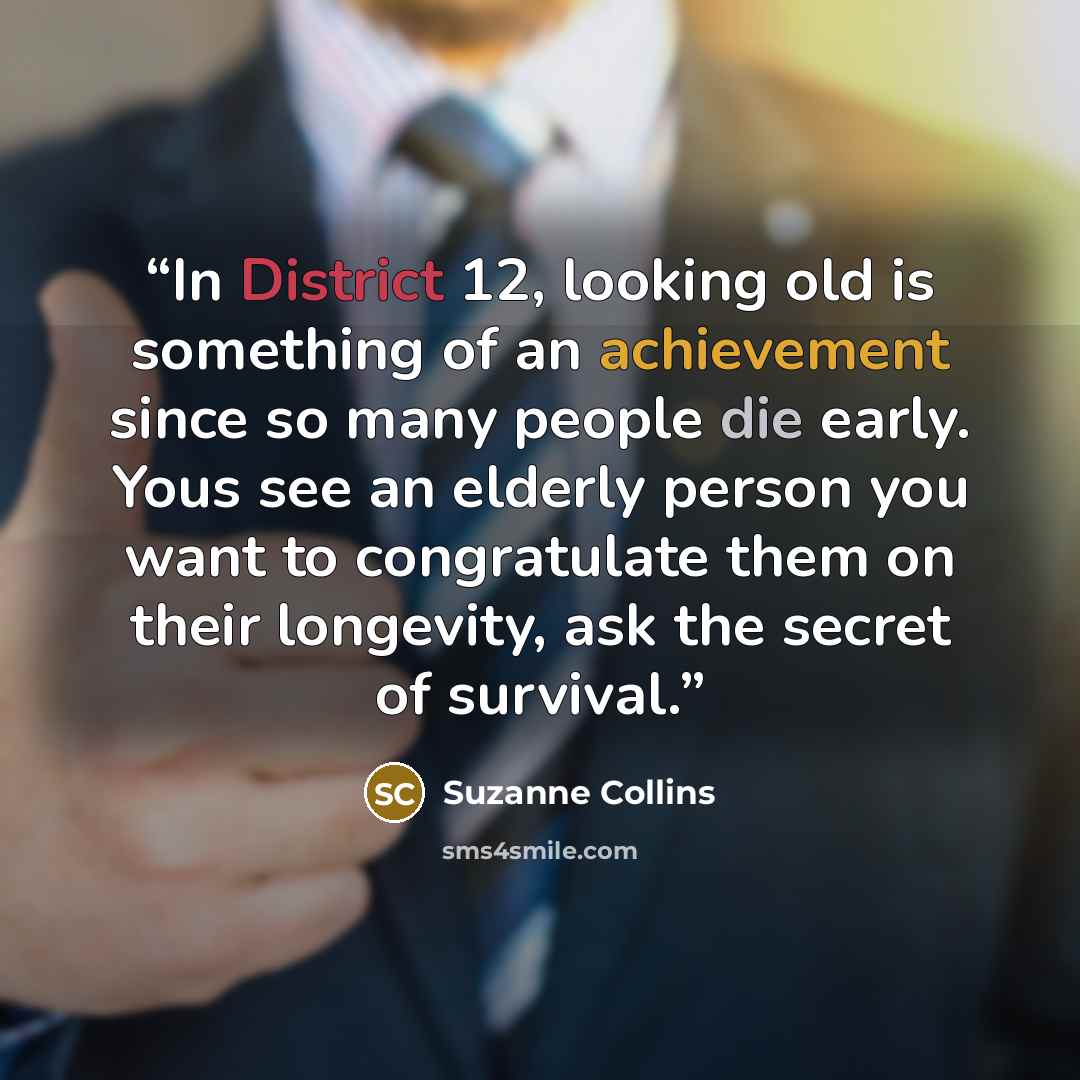 “In District 12, looking old is something of an achievement since so many people die early. Yous see an elderly person you want to congratulate them on their longevity, ask the secret of survival.” quote by Suzanne Collins