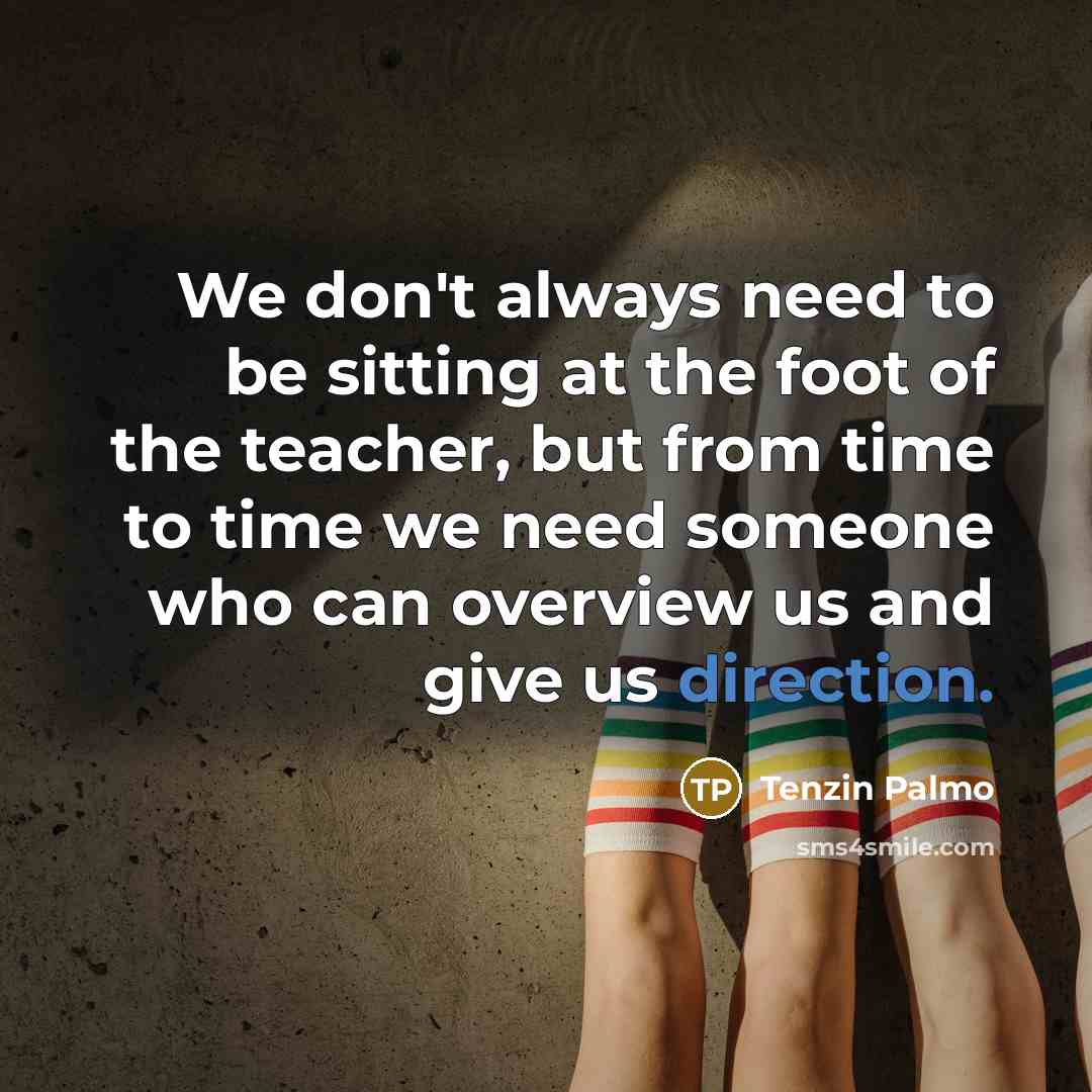 “We don't always need to be sitting at the foot of the teacher, but from time to time we need someone who can overview us and give us direction.” quote by Tenzin Palmo