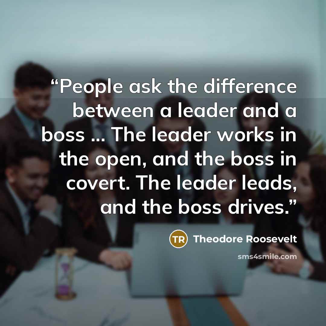 “People ask the difference between a leader and a boss ... The leader works in the open, and the boss in covert. The leader leads, and the boss drives.” quote by Theodore Roosevelt
