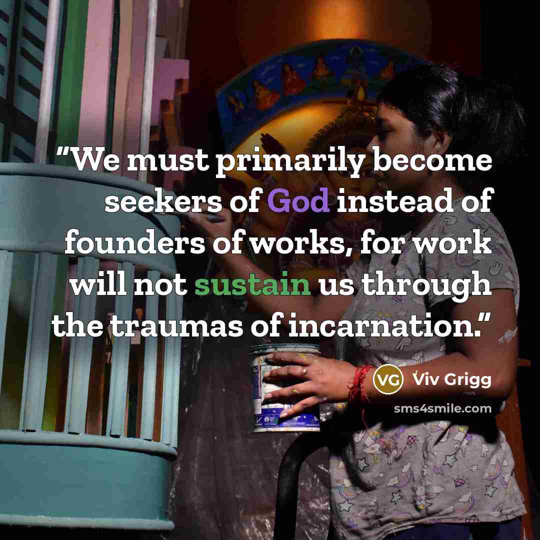 “We must primarily become seekers of God instead of founders of works, for work will not sustain us through the traumas of incarnation.” quote by Viv Grigg