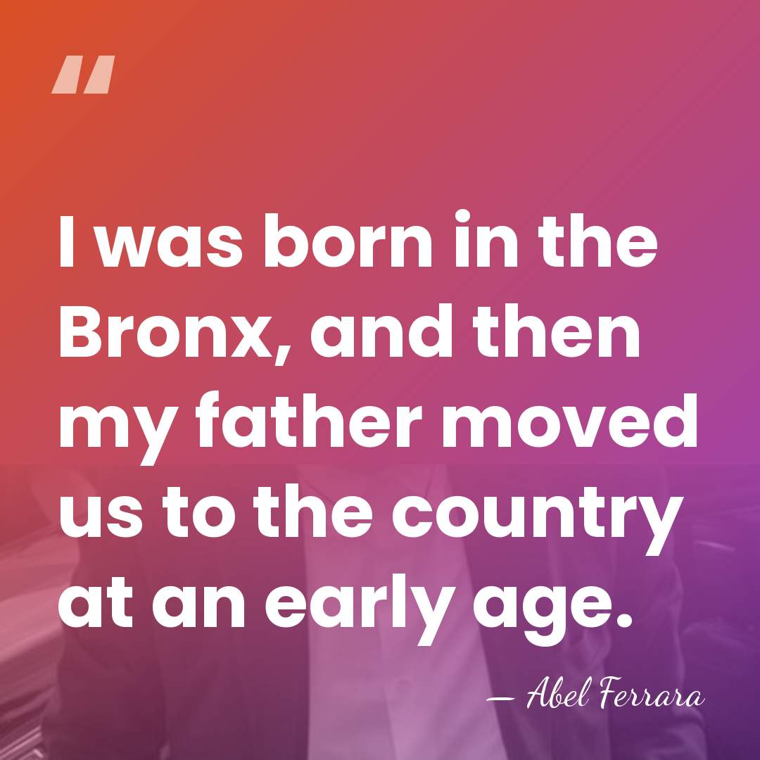 I was born in the Bronx, and then my father moved us&hellip; - Abel Ferrara