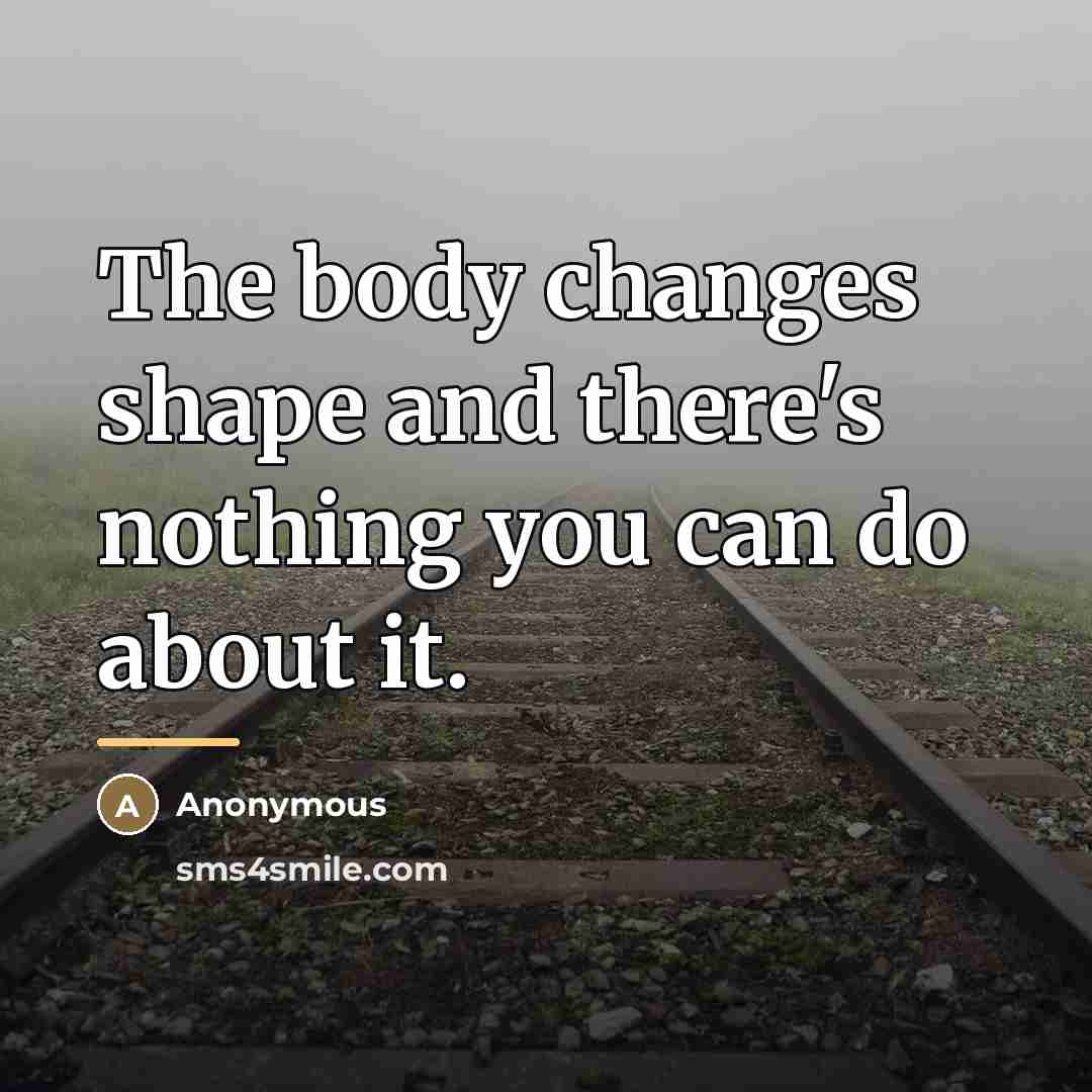 “The body changes shape and there's nothing you can do…” quote by Anonymous