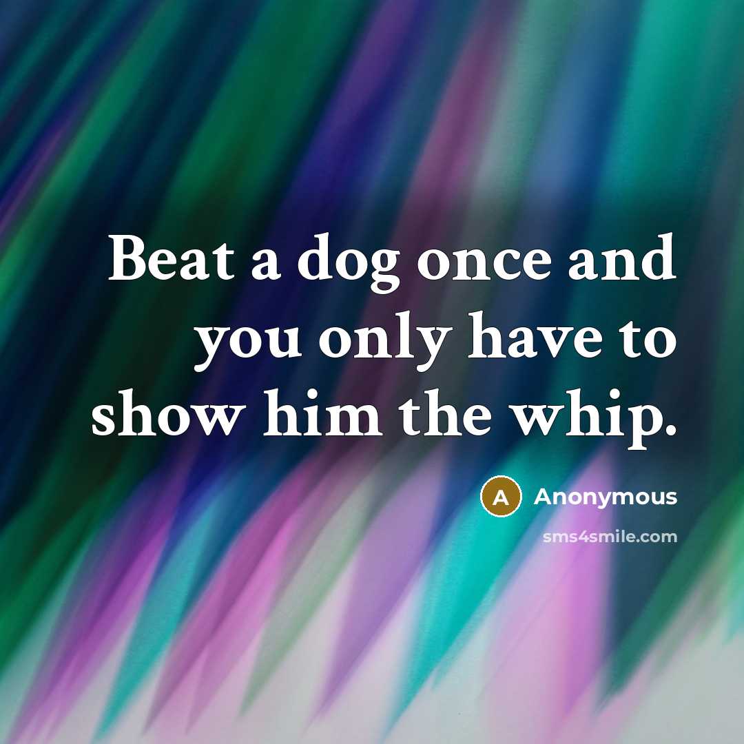 “Beat a dog once and you only have to show…” quote by Anonymous