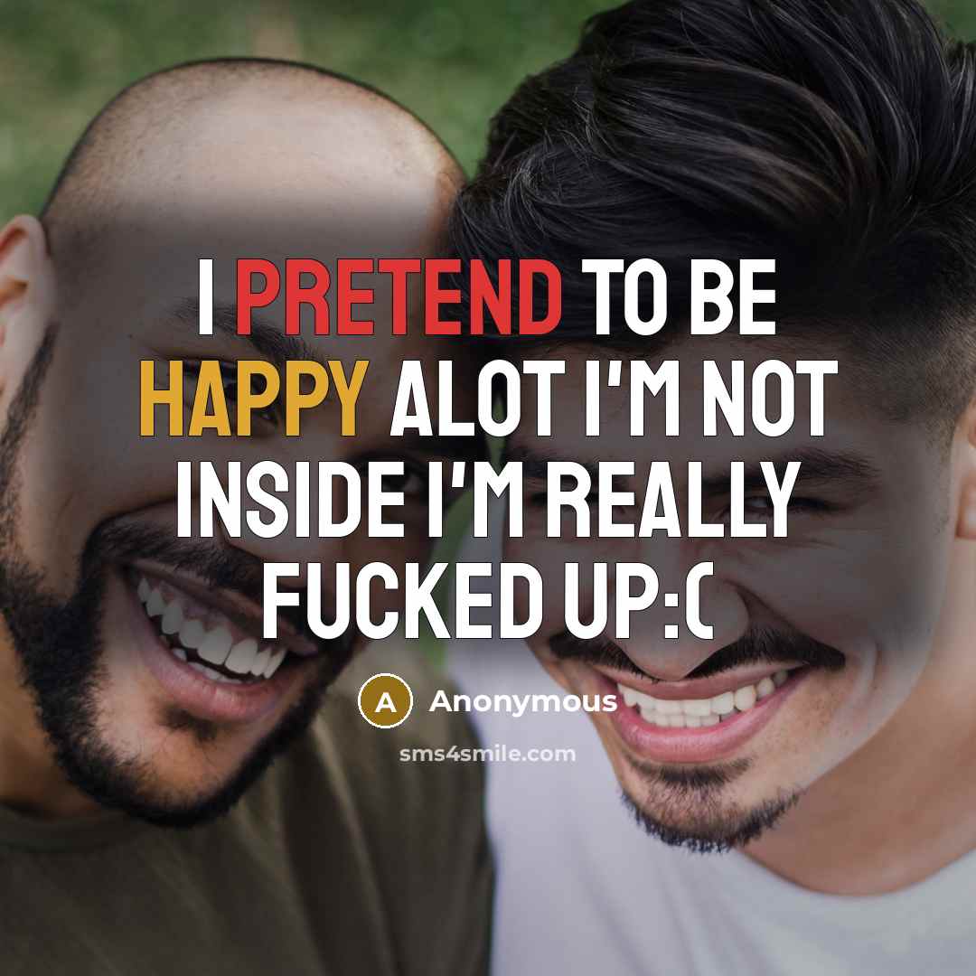 “I pretend to be happy alot I'm not inside I'm really Fucked up:(” quote by Anonymous