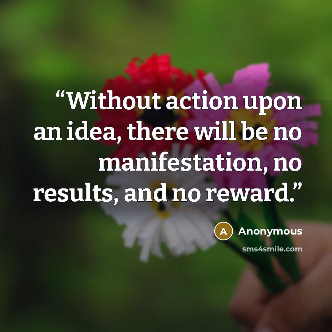 “Without action upon an idea, there will be no manifestation, no results, and no reward.” quote by Anonymous