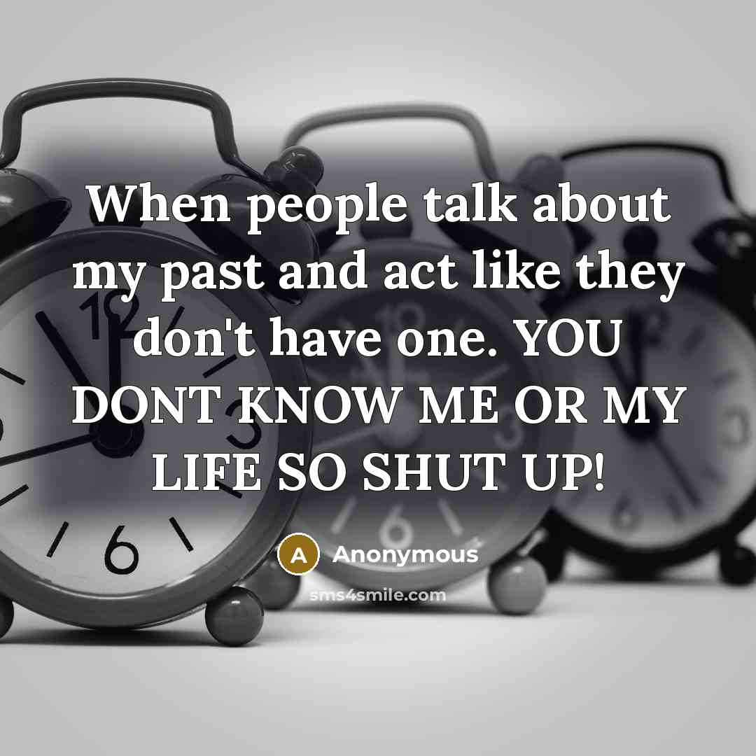 “When people talk about my past and act like they don't have one. YOU DONT KNOW ME OR MY LIFE SO SHUT UP!” quote by Anonymous