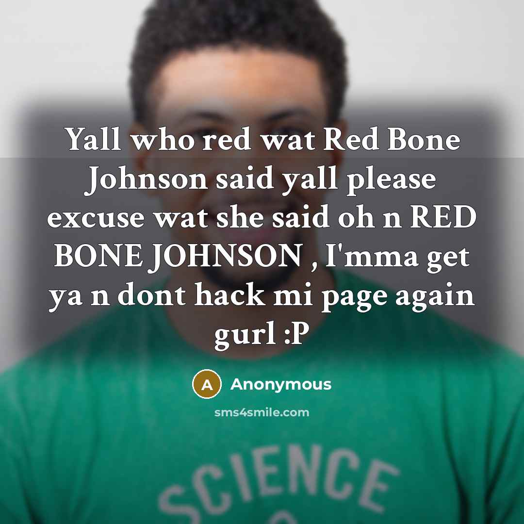 “Yall who red wat Red Bone Johnson said yall please excuse wat she said oh n RED BONE JOHNSON , I'mma get ya n dont hack mi page again gurl :P” quote by Anonymous