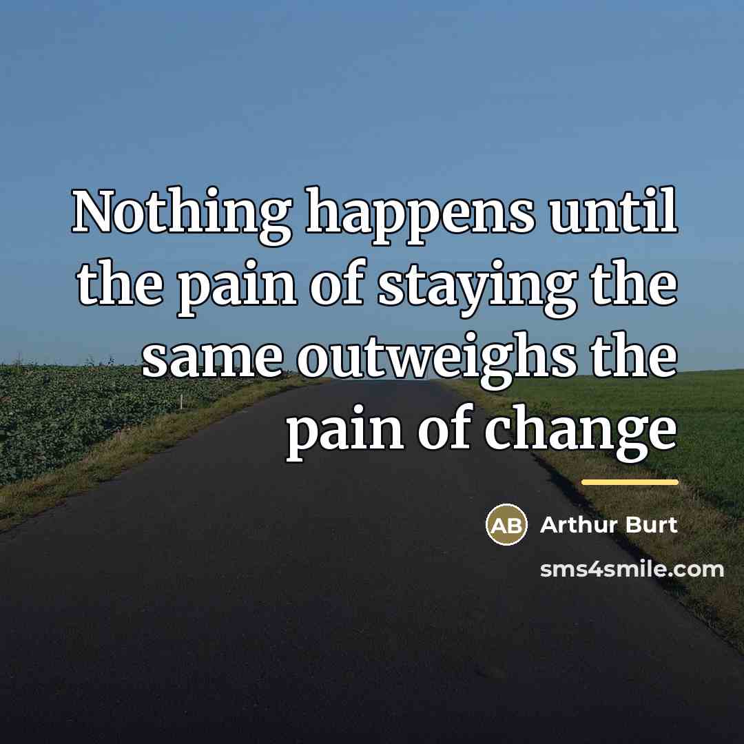 “Nothing happens until the pain of staying the same outweighs…” quote by Arthur Burt
