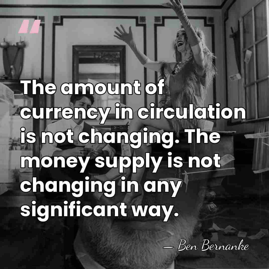 The amount of currency in circulation is not changing. The money supply&hellip; - Ben Bernanke