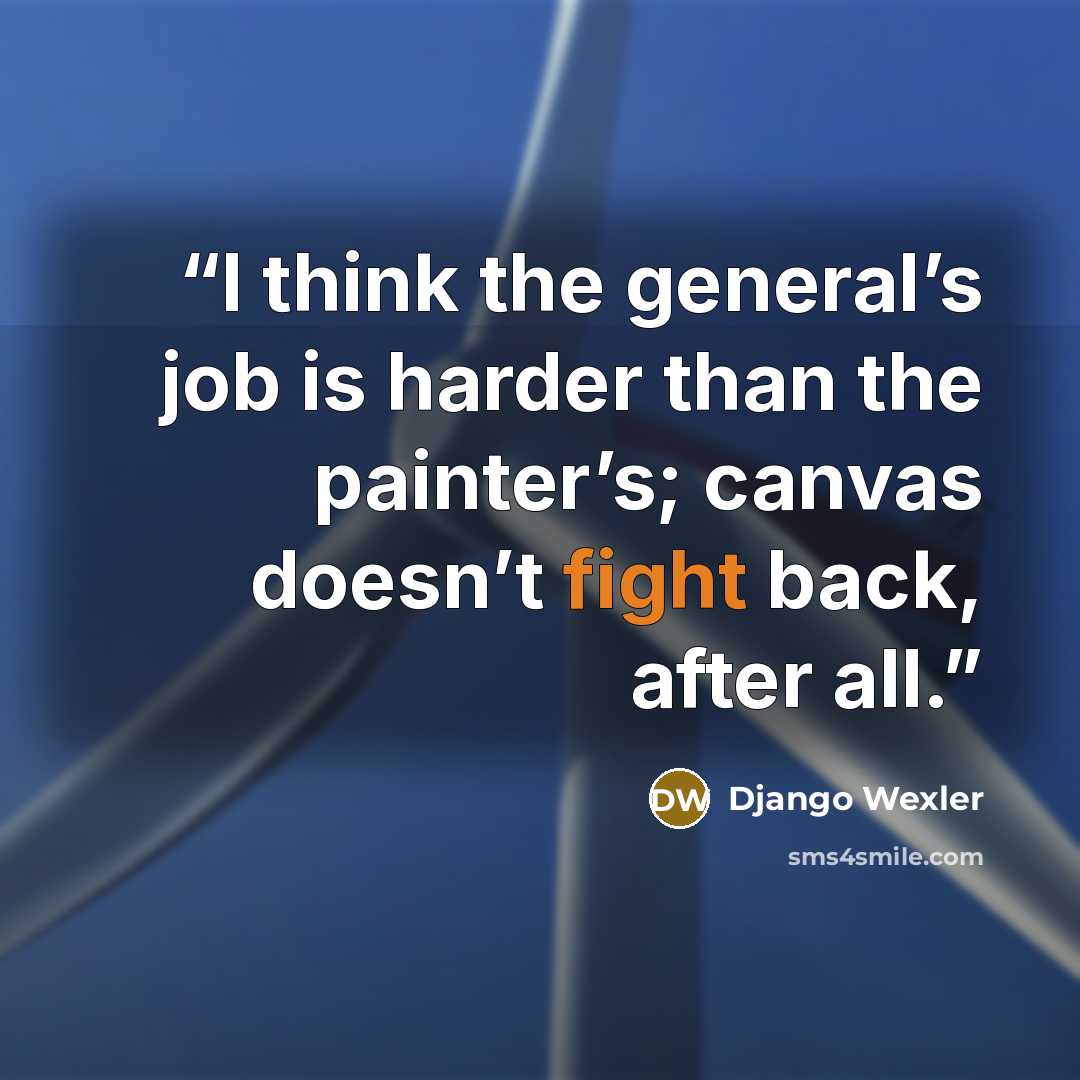 “I think the general’s job is harder than the painter’s; canvas doesn’t fight back, after all.” quote by Django Wexler