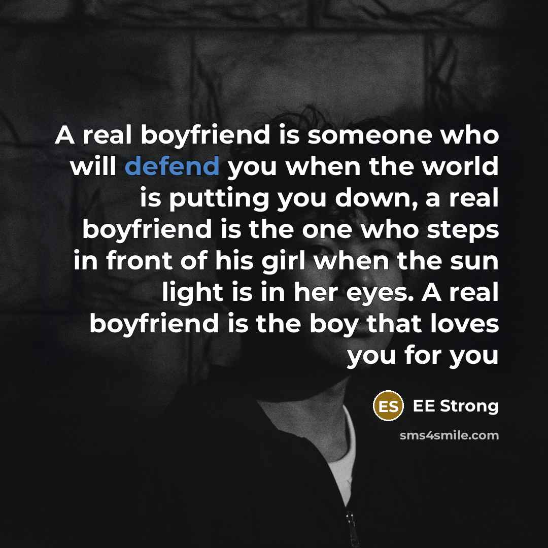 “A real boyfriend is someone who will defend you when the world is putting you down, a real boyfriend is the one who steps in front of his girl when the sun light is in her eyes. A real boyfriend is the boy that loves you for you” quote by EE Strong