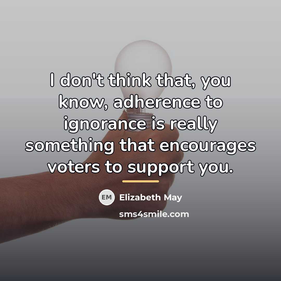“I don't think that, you know, adherence to ignorance is…” quote by Elizabeth May