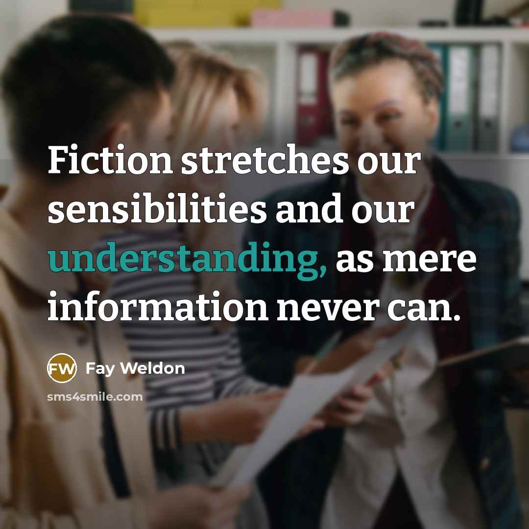 “Fiction stretches our sensibilities and our understanding, as mere information…” quote by Fay Weldon