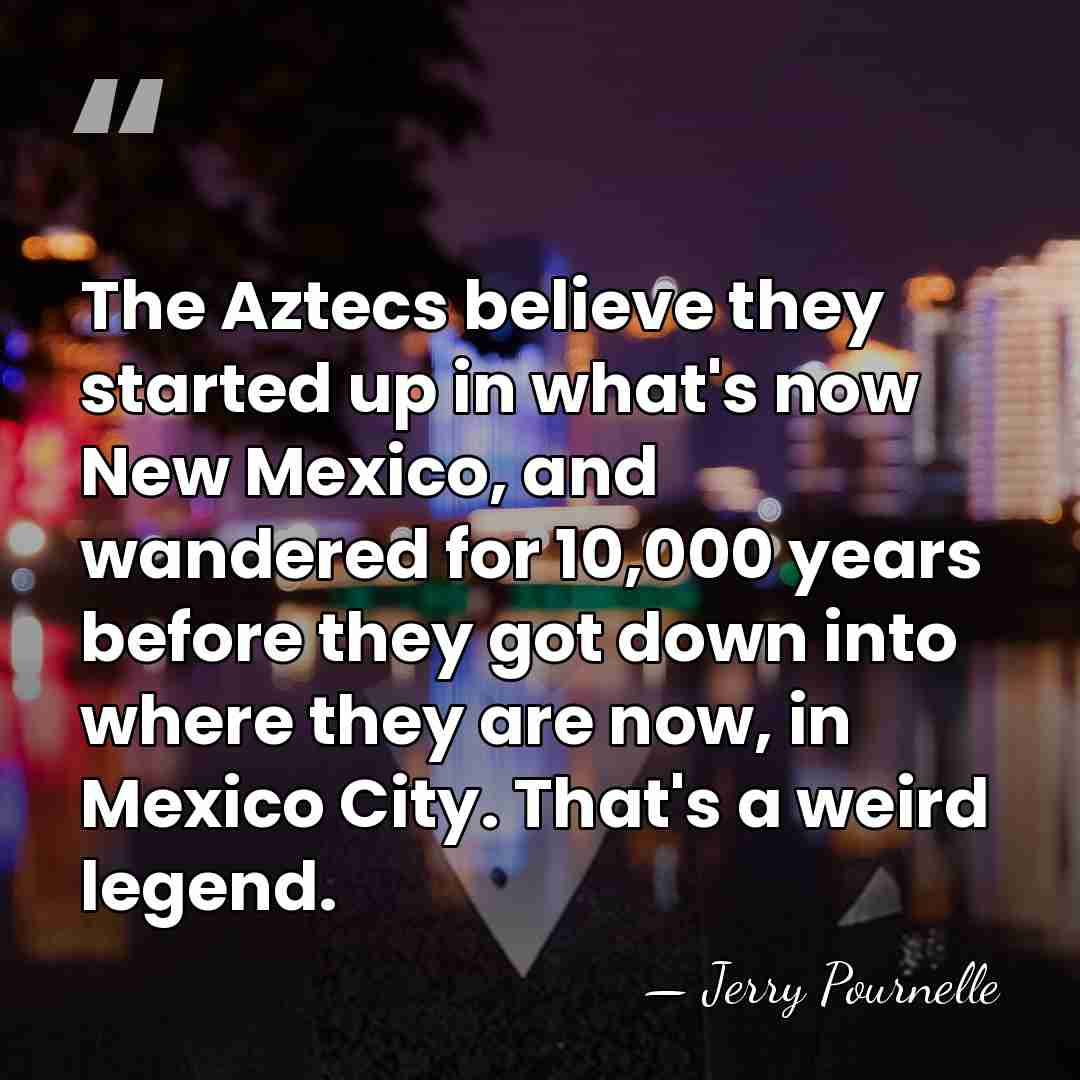 The Aztecs believe they started up in what's now New Mexico, and&hellip; - Jerry Pournelle